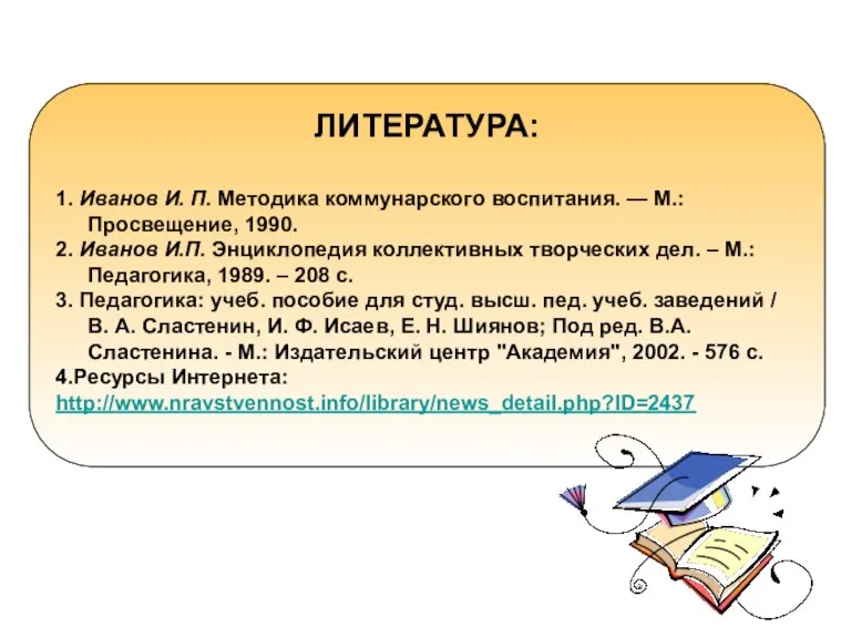 ЛИТЕРАТУРА: 1. Иванов И. П. Методика коммунарского воспитания. — М.: Просвещение, 1990.