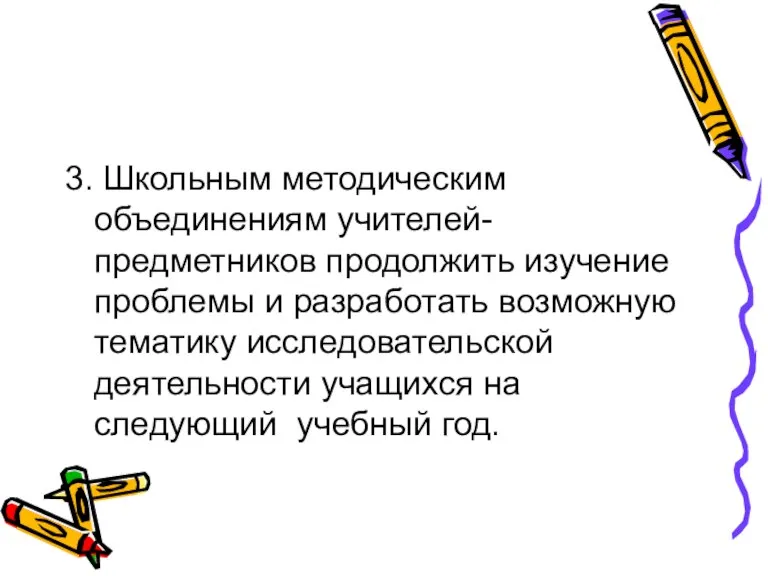 3. Школьным методическим объединениям учителей- предметников продолжить изучение проблемы и разработать возможную