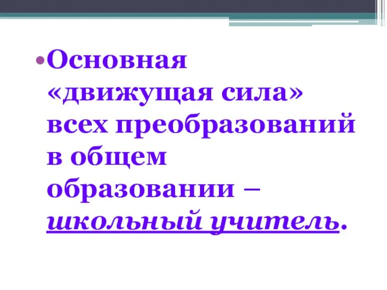 Основная «движущая сила» всех преобразований в общем образовании – школьный учитель.