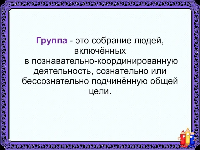 Группа - это собрание людей, включённых в познавательно-координированную деятельность, сознательно или бессознательно подчинённую общей цели.