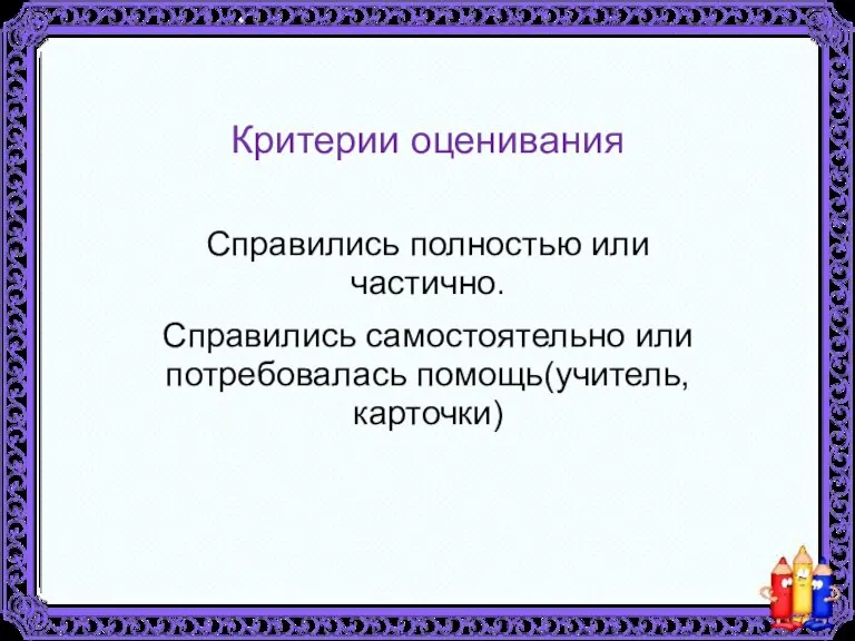 Критерии оценивания Справились полностью или частично. Справились самостоятельно или потребовалась помощь(учитель, карточки)