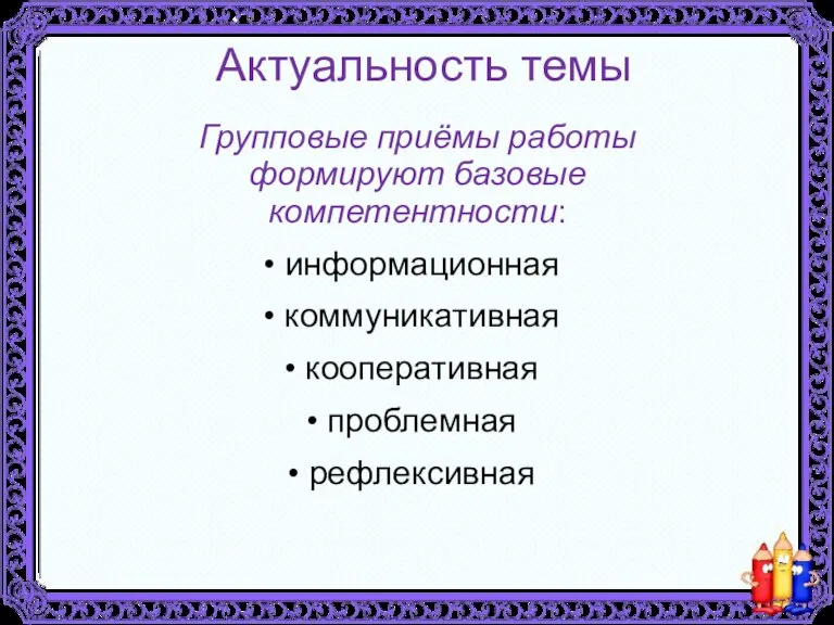 Актуальность темы Групповые приёмы работы формируют базовые компетентности: информационная коммуникативная кооперативная проблемная рефлексивная