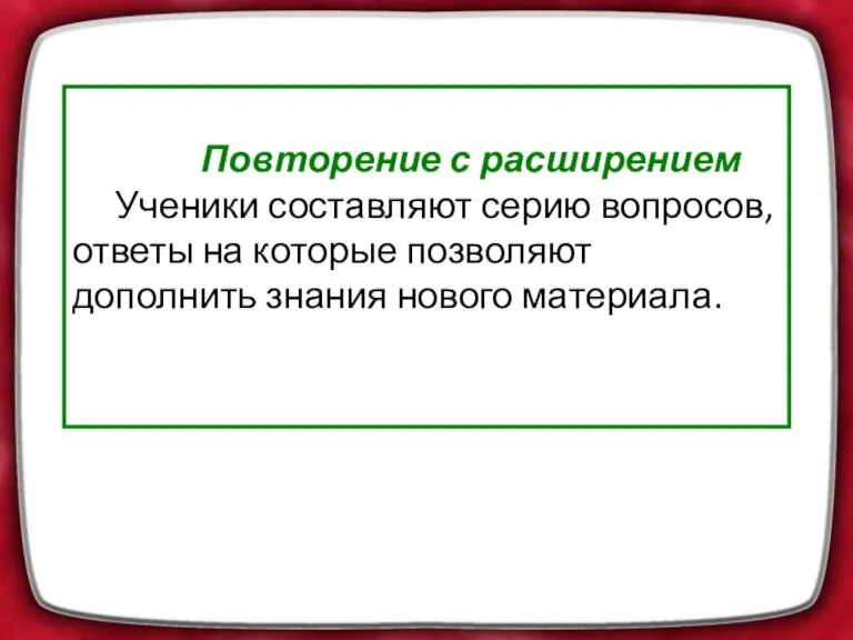 Повторение с расширением Ученики составляют серию вопросов, ответы на которые позволяют дополнить знания нового материала.