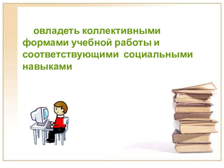 овладеть коллективными формами учебной работы и соответствующими социальными навыками