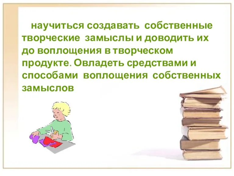 научиться создавать собственные творческие замыслы и доводить их до воплощения в творческом