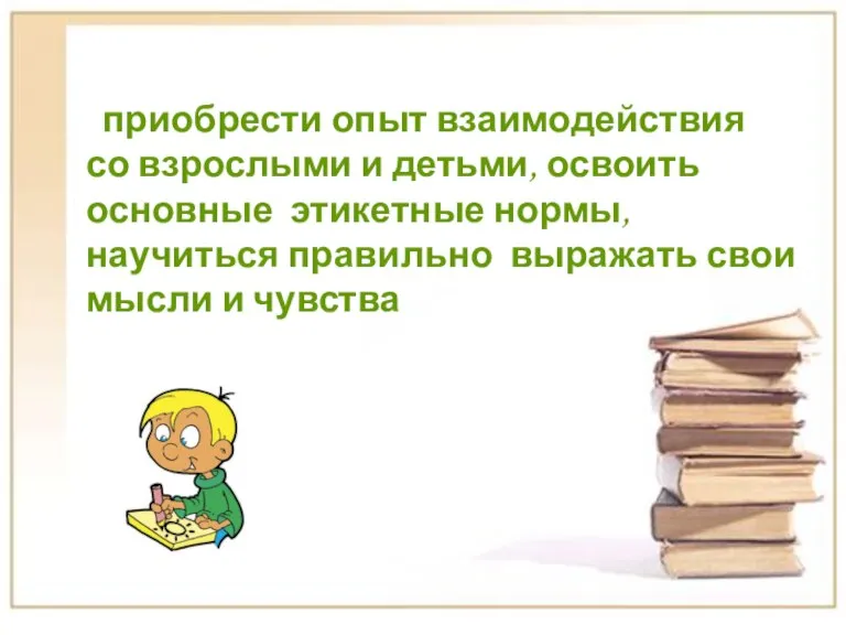 приобрести опыт взаимодействия со взрослыми и детьми, освоить основные этикетные нормы, научиться