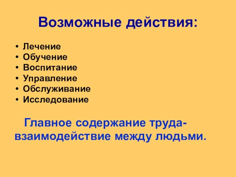 Возможные действия: Лечение Обучение Воспитание Управление Обслуживание Исследование Главное содержание труда- взаимодействие между людьми.