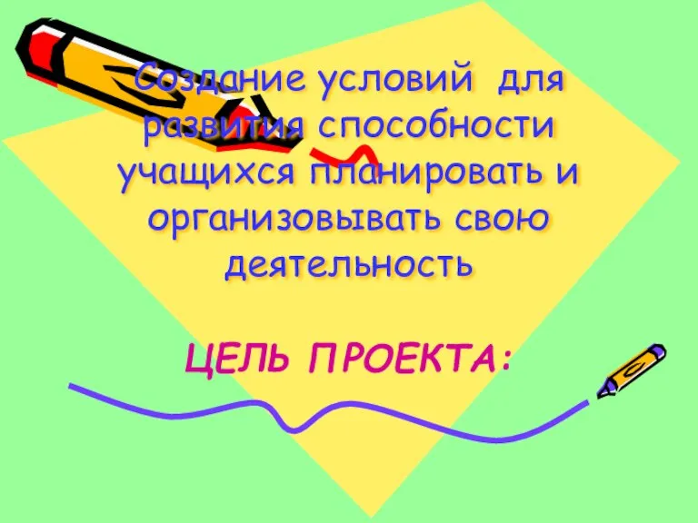 Создание условий для развития способности учащихся планировать и организовывать свою деятельность ЦЕЛЬ ПРОЕКТА: