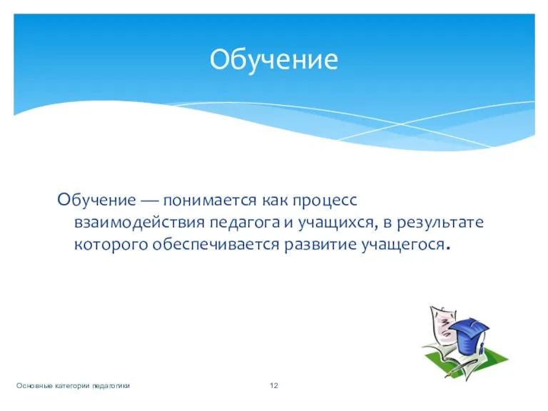 Обучение — понимается как процесс взаимодействия педагога и учащихся, в результате которого