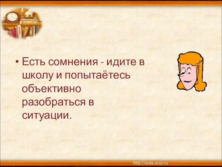 Есть сомнения - идите в школу и попытаётесь объективно разобраться в ситуации.