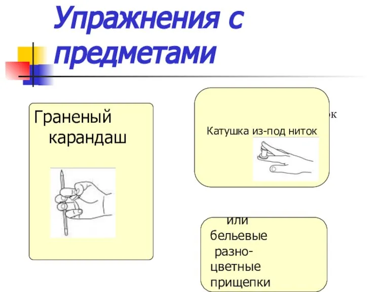 Упражнения с предметами Граненый карандаш Катушка из-под ниток Катушка из-под ниток или бельевые разно- цветные прищепки