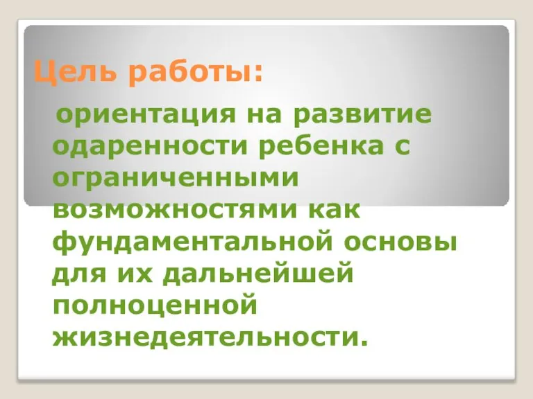 Цель работы: ориентация на развитие одаренности ребенка с ограниченными возможностями как фундаментальной