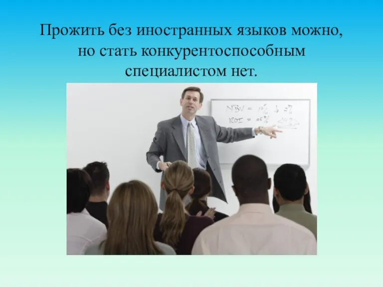 Прожить без иностранных языков можно, но стать конкурентоспособным специалистом нет.