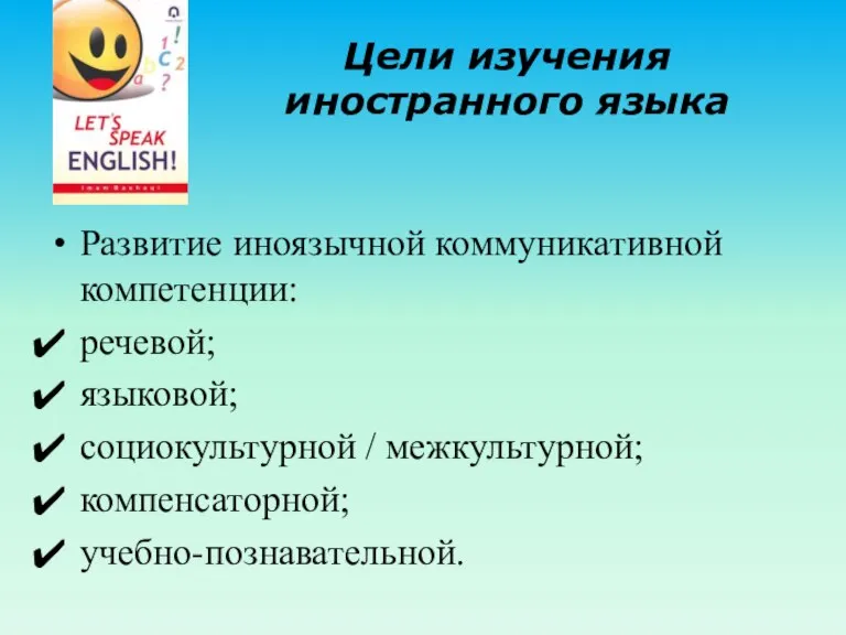 Цели изучения иностранного языка Развитие иноязычной коммуникативной компетенции: речевой; языковой; социокультурной / межкультурной; компенсаторной; учебно-познавательной.