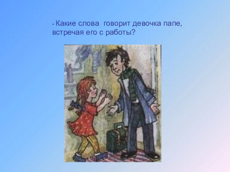 - Какие слова говорит девочка папе, встречая его с работы?