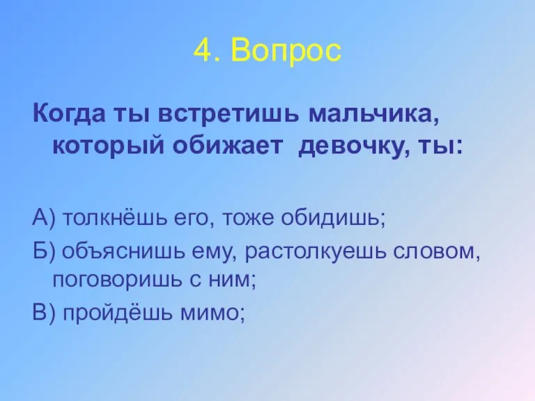 4. Вопрос Когда ты встретишь мальчика, который обижает девочку, ты: А) толкнёшь