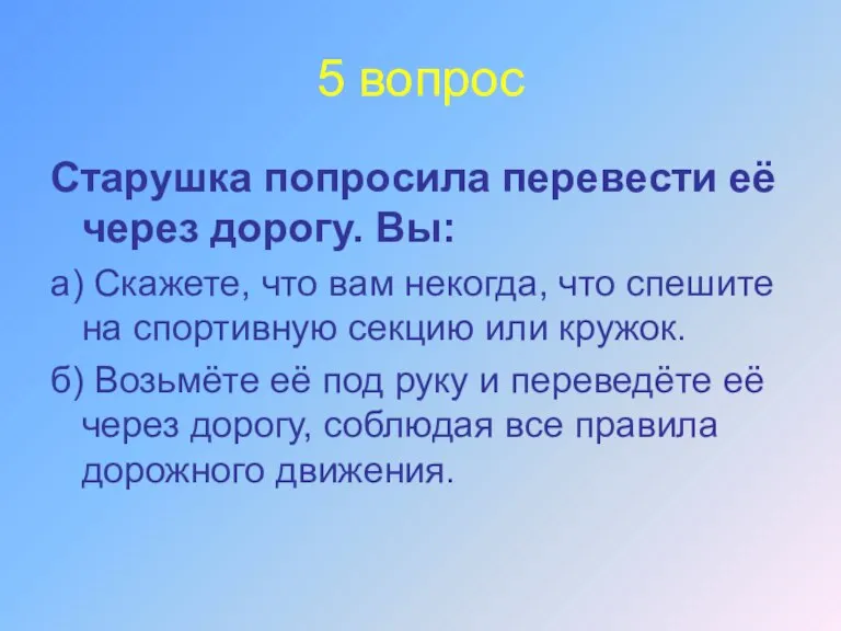 5 вопрос Старушка попросила перевести её через дорогу. Вы: а) Скажете, что