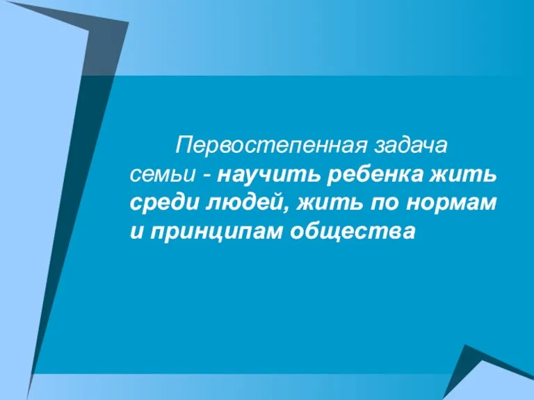 Первостепенная задача семьи - научить ребенка жить среди людей, жить по нормам и принципам общества