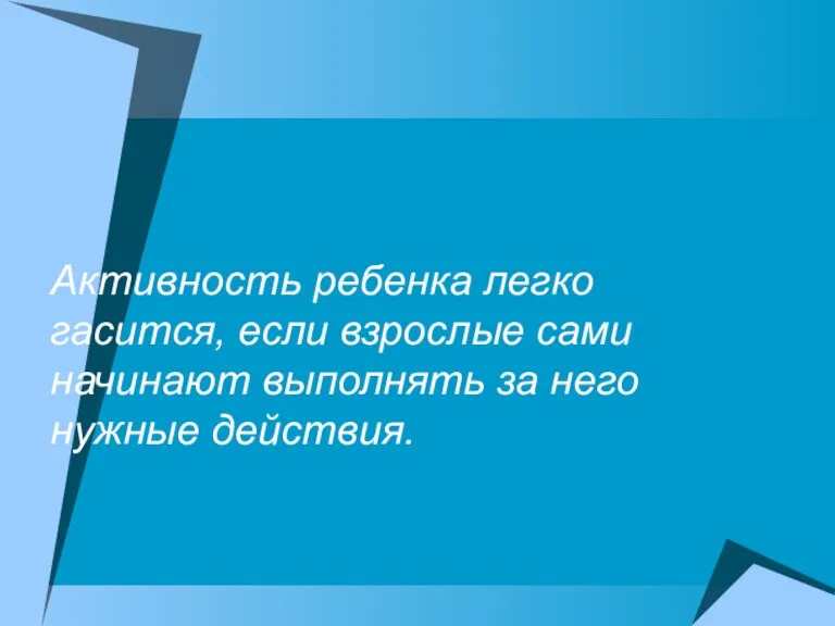 Активность ребенка легко гасится, если взрослые сами начинают выполнять за него нужные действия.