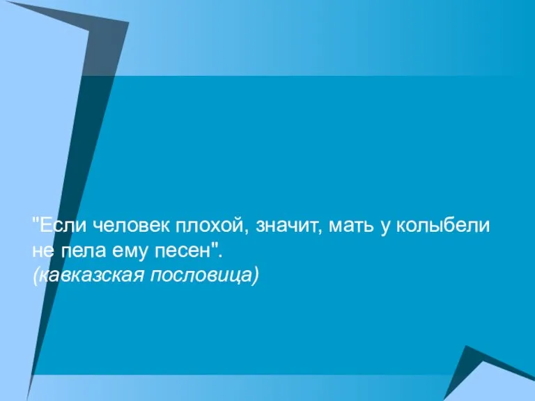 "Если человек плохой, значит, мать у колыбели не пела ему песен". (кавказская пословица)