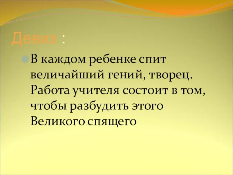 Девиз : В каждом ребенке спит величайший гений, творец. Работа учителя состоит