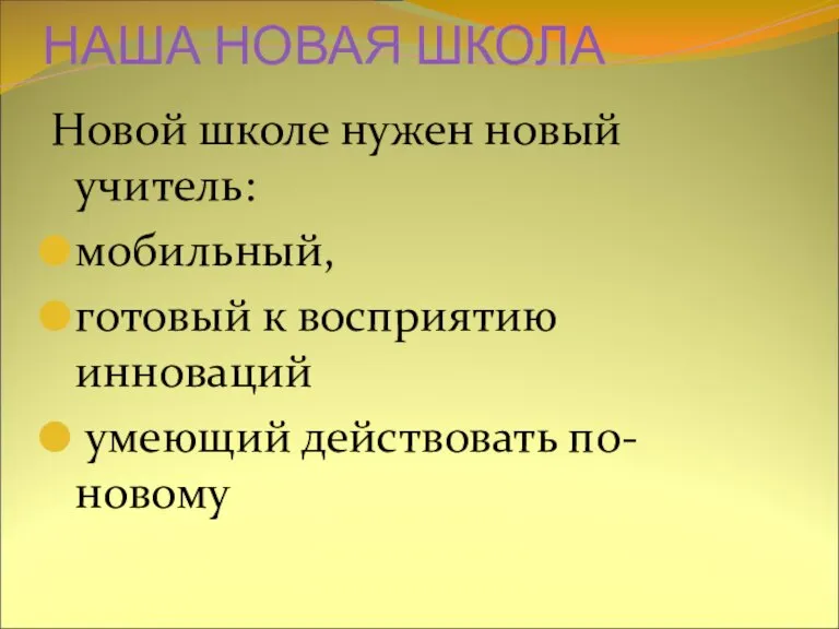 НАША НОВАЯ ШКОЛА Новой школе нужен новый учитель: мобильный, готовый к восприятию инноваций умеющий действовать по-новому