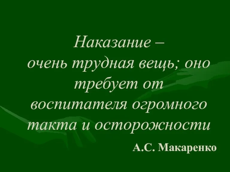 Наказание – очень трудная вещь; оно требует от воспитателя огромного такта и осторожности А.С. Макаренко