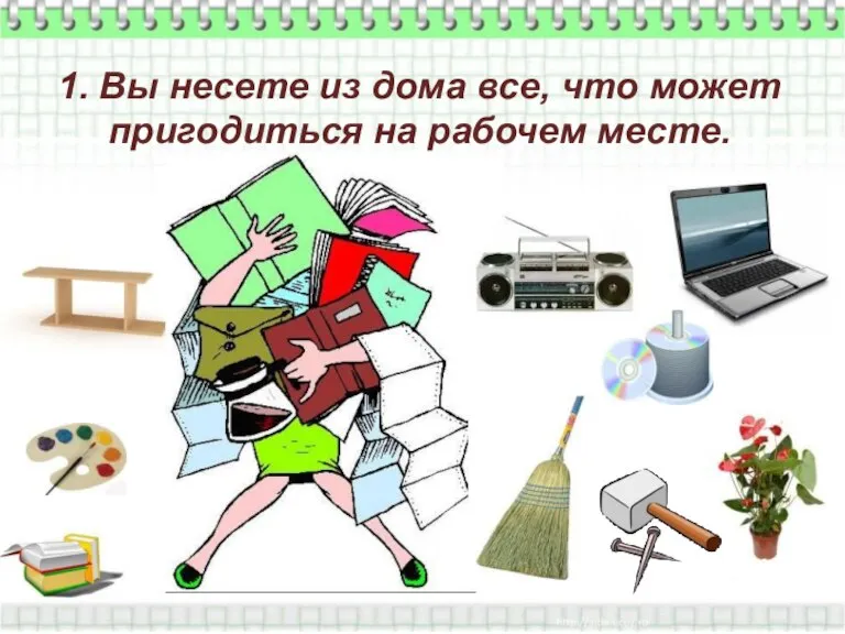 1. Вы несете из дома все, что может пригодиться на рабочем месте.