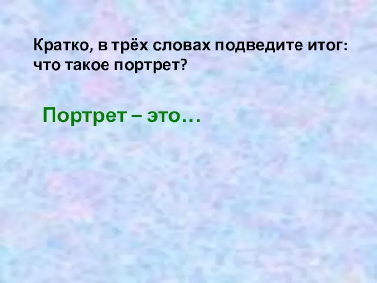 Кратко, в трёх словах подведите итог: что такое портрет? Портрет – это…