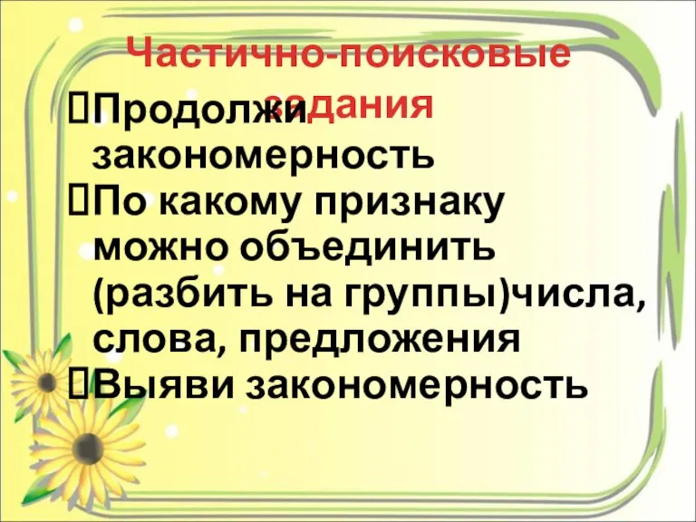 Частично-поисковые задания Продолжи закономерность По какому признаку можно объединить (разбить на группы)числа, слова, предложения Выяви закономерность