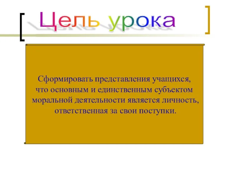 Цель урока Сформировать представления учащихся, что основным и единственным субъектом моральной деятельности