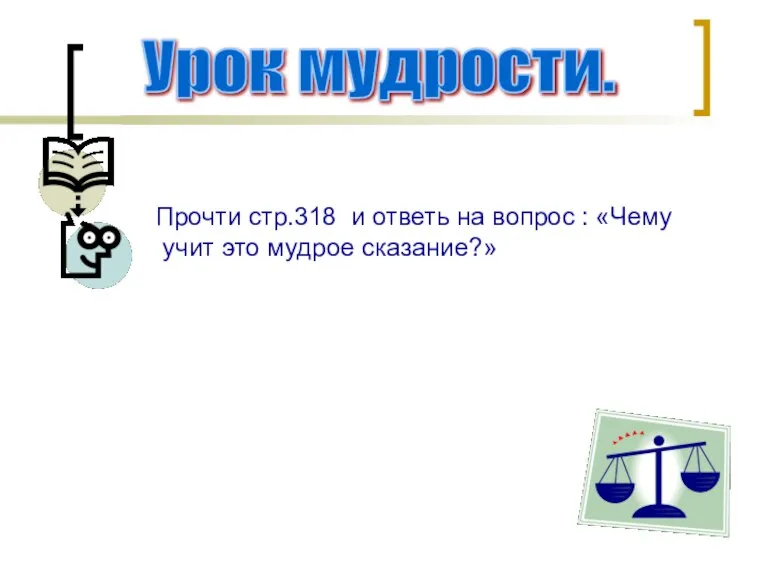 Урок мудрости. Прочти стр.318 и ответь на вопрос : «Чему учит это мудрое сказание?»