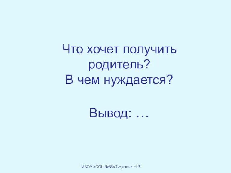 Что хочет получить родитель? В чем нуждается? Вывод: … МБОУ «СОШ№56»Титушина Н.В.