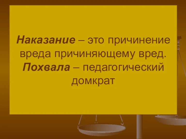 Наказание – это причинение вреда причиняющему вред. Похвала – педагогический домкрат