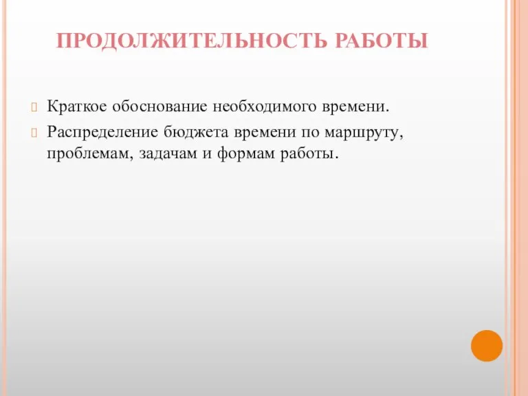 ПРОДОЛЖИТЕЛЬНОСТЬ РАБОТЫ Краткое обоснование необходимого времени. Распределение бюджета времени по маршруту, проблемам, задачам и формам работы.