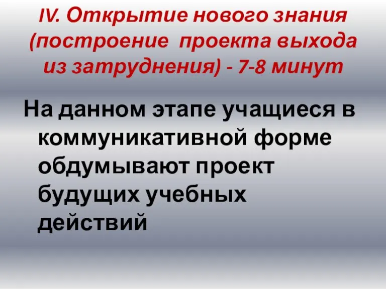 IV. Открытие нового знания (построение проекта выхода из затруднения) - 7-8 минут