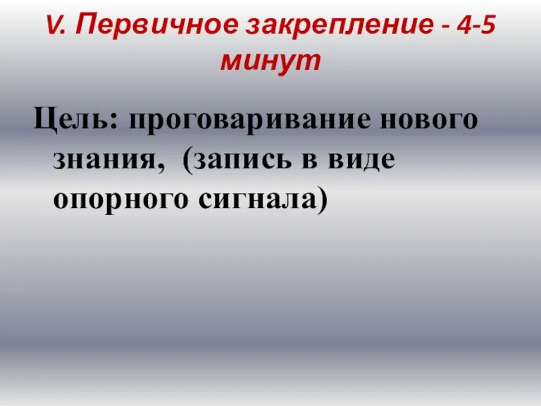 V. Первичное закрепление - 4-5 минут Цель: проговаривание нового знания, (запись в виде опорного сигнала)