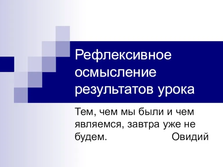 Рефлексивное осмысление результатов урока Тем, чем мы были и чем являемся, завтра уже не будем. Овидий