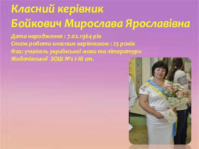 Класний керівник Бойкович Мирослава Ярославівна Дата народження : 7.02.1964 рік Стаж роботи