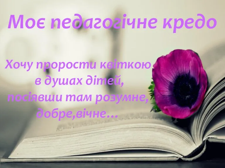 Моє педагогічне кредо Хочу прорости квіткою в душах дітей, посіявши там розумне,добре,вічне…