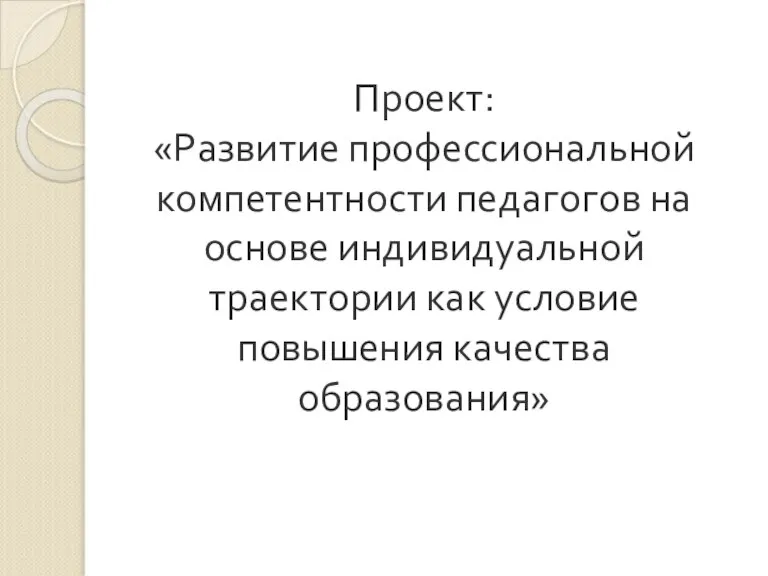 Проект: «Развитие профессиональной компетентности педагогов на основе индивидуальной траектории как условие повышения качества образования»