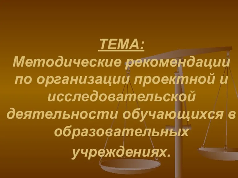 ТЕМА: Методические рекомендации по организации проектной и исследовательской деятельности обучающихся в образовательных учреждениях.