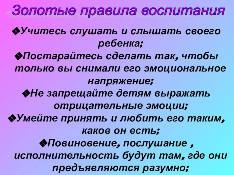 Золотые правила воспитания Учитесь слушать и слышать своего ребенка; Постарайтесь сделать так,