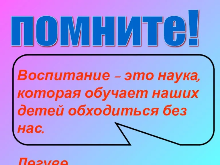 помните! Воспитание – это наука, которая обучает наших детей обходиться без нас. Легуве