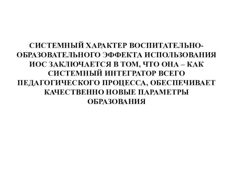 СИСТЕМНЫЙ ХАРАКТЕР ВОСПИТАТЕЛЬНО-ОБРАЗОВАТЕЛЬНОГО ЭФФЕКТА ИСПОЛЬЗОВАНИЯ ИОС ЗАКЛЮЧАЕТСЯ В ТОМ, ЧТО ОНА –