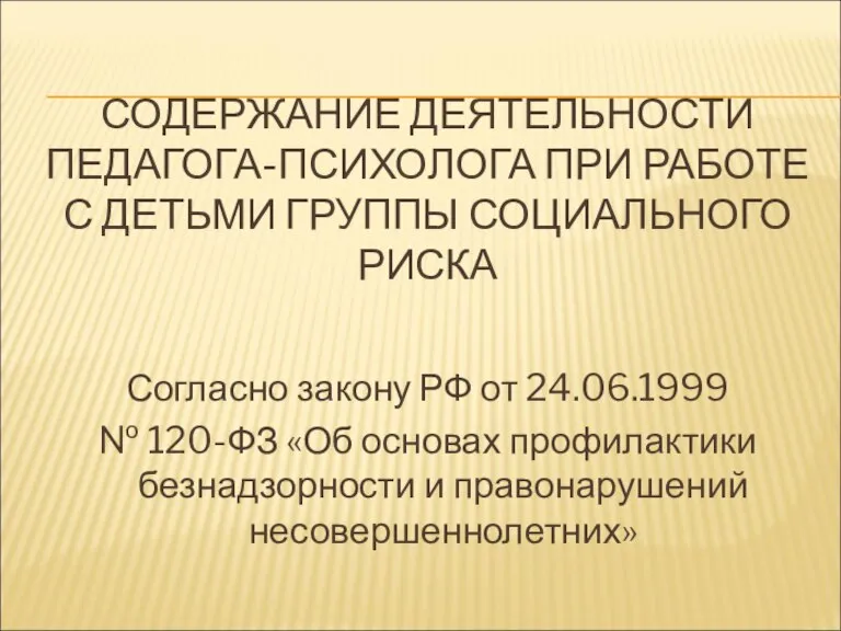 СОДЕРЖАНИЕ ДЕЯТЕЛЬНОСТИ ПЕДАГОГА-ПСИХОЛОГА ПРИ РАБОТЕ С ДЕТЬМИ ГРУППЫ СОЦИАЛЬНОГО РИСКА Согласно закону