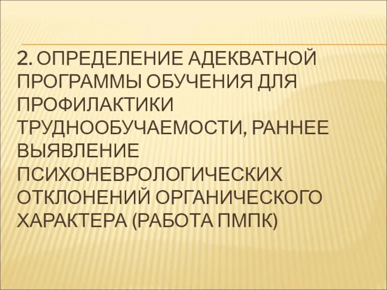 2. ОПРЕДЕЛЕНИЕ АДЕКВАТНОЙ ПРОГРАММЫ ОБУЧЕНИЯ ДЛЯ ПРОФИЛАКТИКИ ТРУДНООБУЧАЕМОСТИ, РАННЕЕ ВЫЯВЛЕНИЕ ПСИХОНЕВРОЛОГИЧЕСКИХ ОТКЛОНЕНИЙ ОРГАНИЧЕСКОГО ХАРАКТЕРА (РАБОТА ПМПК)