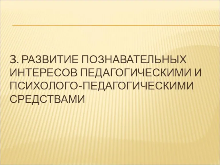 3. РАЗВИТИЕ ПОЗНАВАТЕЛЬНЫХ ИНТЕРЕСОВ ПЕДАГОГИЧЕСКИМИ И ПСИХОЛОГО-ПЕДАГОГИЧЕСКИМИ СРЕДСТВАМИ