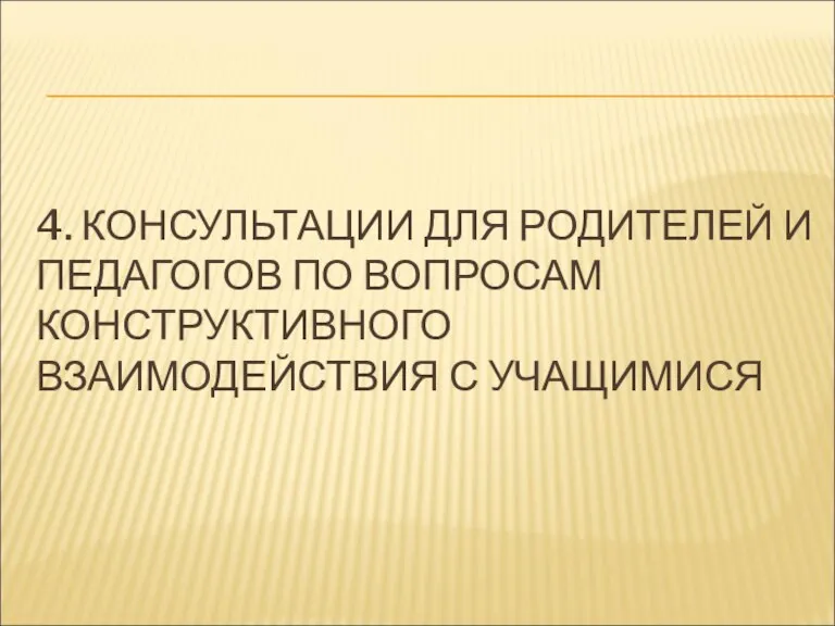 4. КОНСУЛЬТАЦИИ ДЛЯ РОДИТЕЛЕЙ И ПЕДАГОГОВ ПО ВОПРОСАМ КОНСТРУКТИВНОГО ВЗАИМОДЕЙСТВИЯ С УЧАЩИМИСЯ