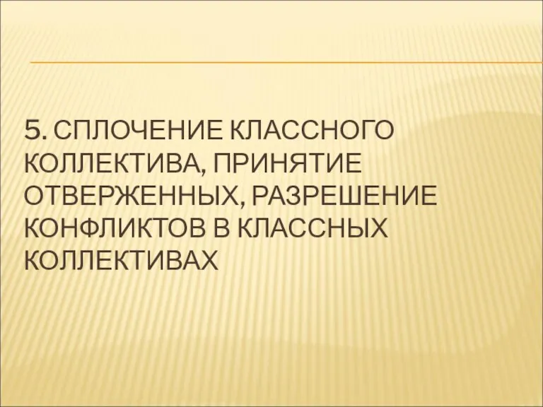 5. СПЛОЧЕНИЕ КЛАССНОГО КОЛЛЕКТИВА, ПРИНЯТИЕ ОТВЕРЖЕННЫХ, РАЗРЕШЕНИЕ КОНФЛИКТОВ В КЛАССНЫХ КОЛЛЕКТИВАХ